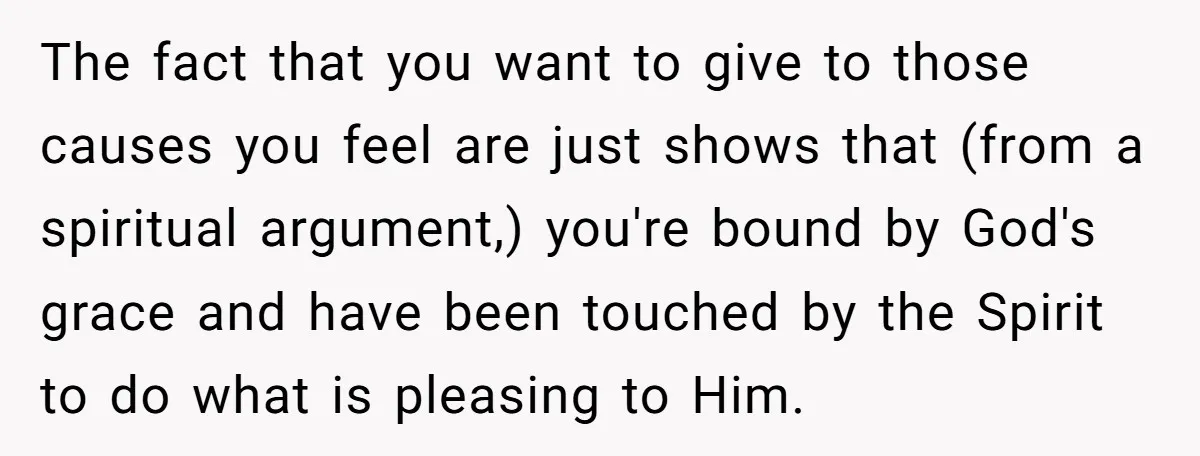 The fact that you want to give to those causes you feel are just shows that (from a spiritual argument,) you're bound by God's grace and have been touched by...