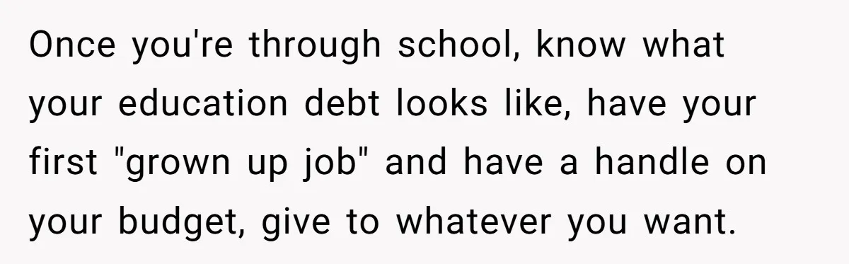 Once you're through school, know what your education debt looks like, have your first "grown up job" and have a handle on your budget, give to whatever you want.