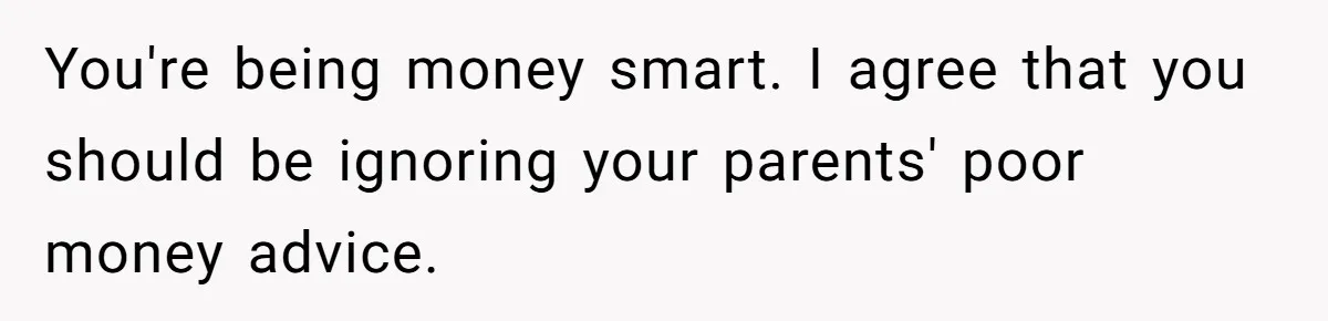 You're being money smart. I agree that you should be ignoring your parents' poor money advice.