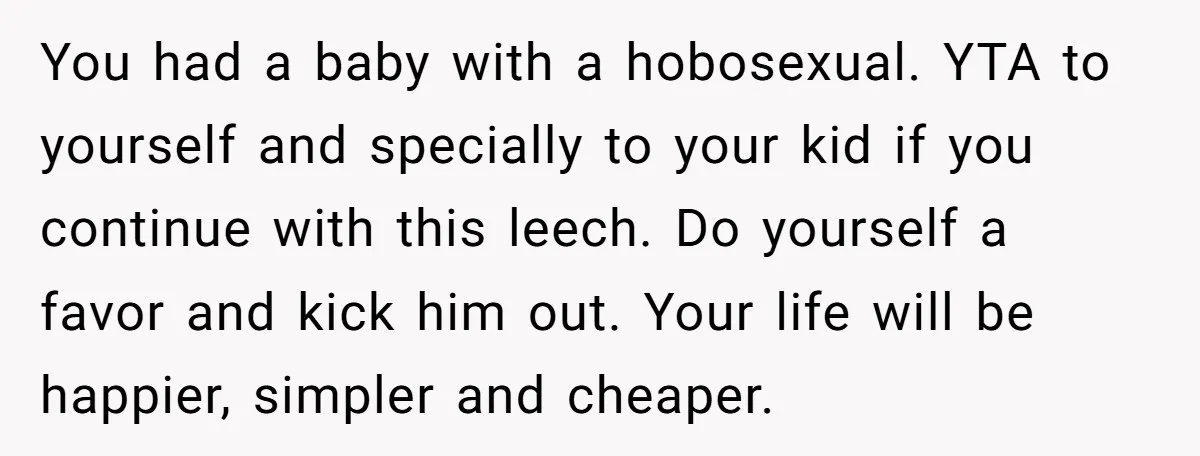 You had a baby with a hobosexual. YTA to yourself and specially to your kid if you continue with this leech. Do yourself a favor and kick him out. Your...