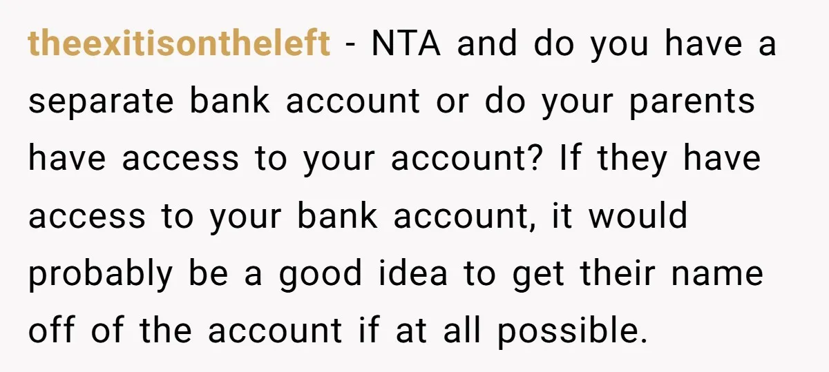 theexitisontheleft − NTA and do you have a separate bank account or do your parents have access to your account? If they have access to your bank account, it would...