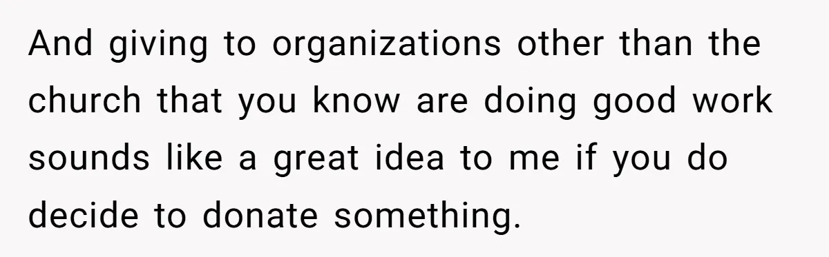 And giving to organizations other than the church that you know are doing good work sounds like a great idea to me if you do decide to donate something.