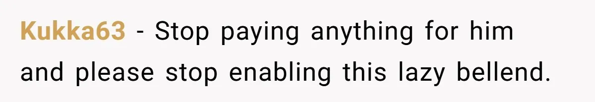 Kukka63 − Stop paying anything for him and please stop enabling this lazy bellend.