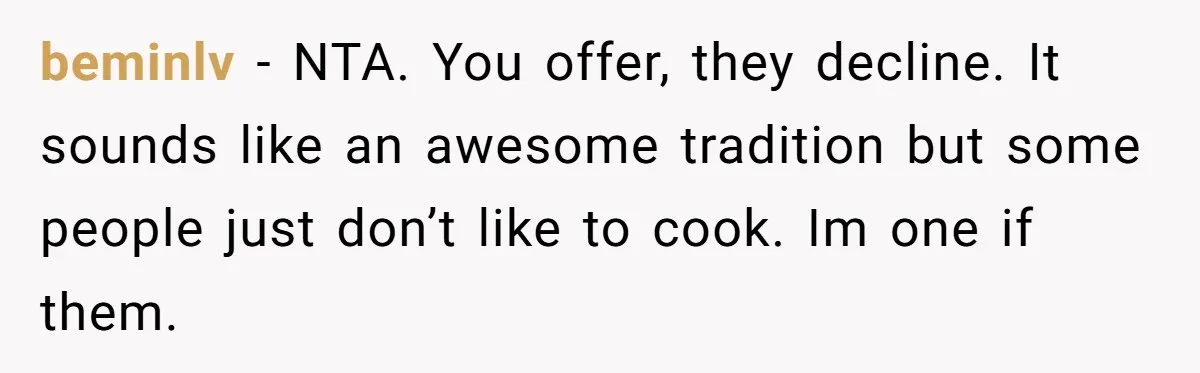 beminlv − NTA. You offer, they decline. It sounds like an awesome tradition but some people just don’t like to cook. Im one if them.