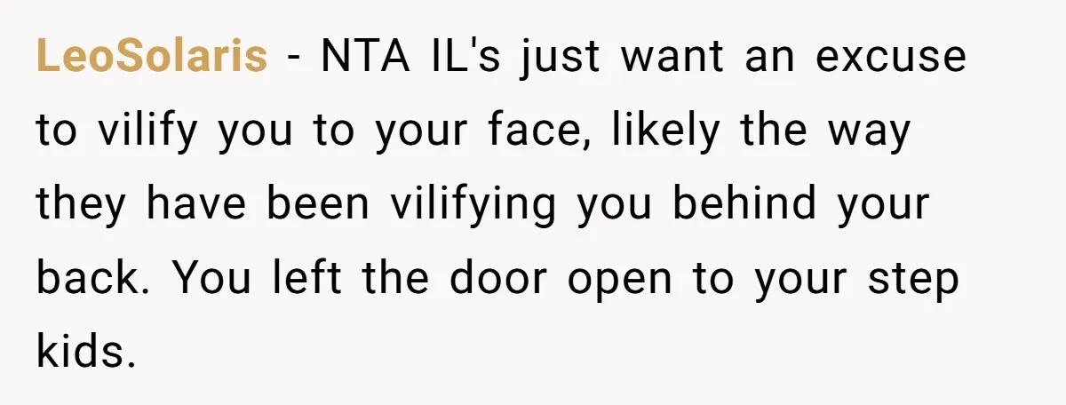 LeoSolaris − NTA IL's just want an excuse to vilify you to your face, likely the way they have been vilifying you behind your back. You left the door open...