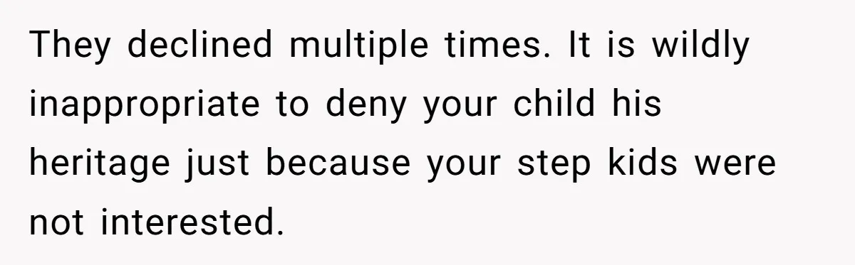 They declined multiple times. It is wildly inappropriate to deny your child his heritage just because your step kids were not interested.