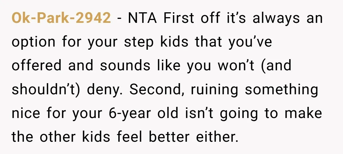 Ok-Park-2942 − NTA First off it’s always an option for your step kids that you’ve offered and sounds like you won’t (and shouldn’t) deny. Second, ruining something nice for your...