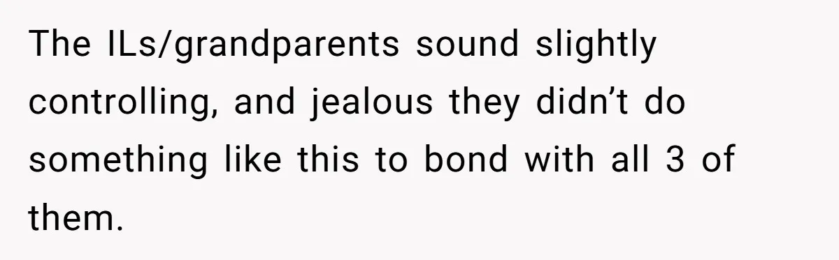 The ILs/grandparents sound slightly controlling, and jealous they didn’t do something like this to bond with all 3 of them.