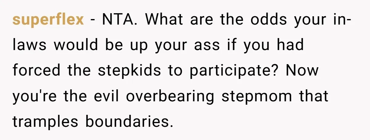 superflex − NTA. What are the odds your in-laws would be up your ass if you had forced the stepkids to participate? Now you're the evil overbearing stepmom that tramples...