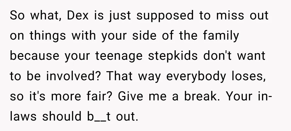 So what, Dex is just supposed to miss out on things with your side of the family because your teenage stepkids don't want to be involved? That way everybody loses,...