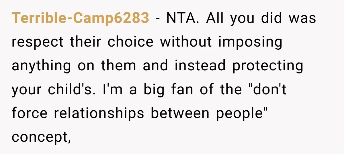Terrible-Camp6283 − NTA. All you did was respect their choice without imposing anything on them and instead protecting your child's. I'm a big fan of the "don't force relationships between...