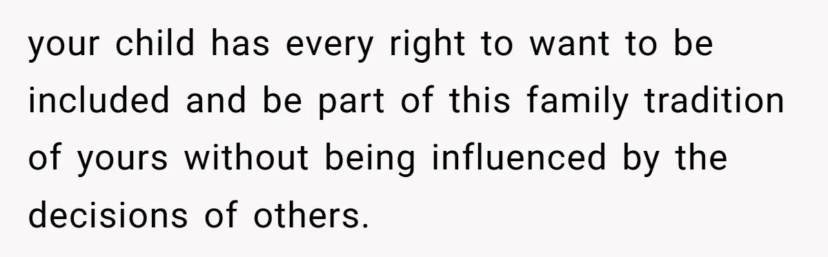 your child has every right to want to be included and be part of this family tradition of yours without being influenced by the decisions of others.