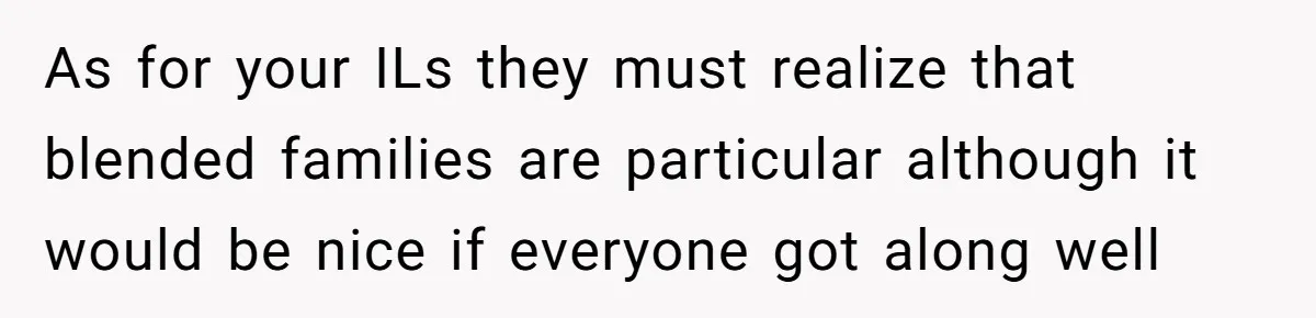 As for your ILs they must realize that blended families are particular although it would be nice if everyone got along well