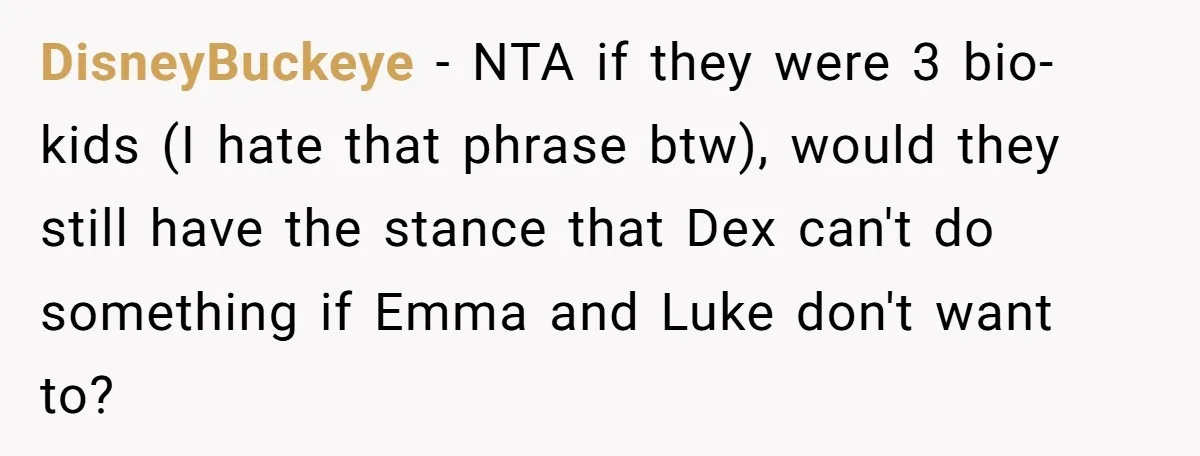 DisneyBuckeye − NTA if they were 3 bio-kids (I hate that phrase btw), would they still have the stance that Dex can't do something if Emma and Luke don't want...