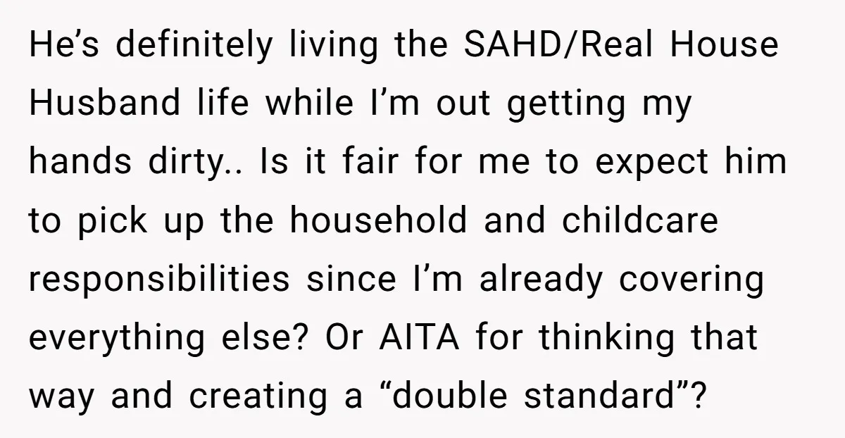 He’s definitely living the SAHD/Real House Husband life while I’m out getting my hands dirty.. Is it fair for me to expect him to pick up the household and childcare...