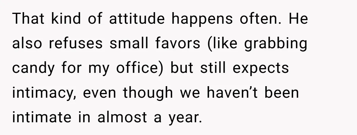 That kind of attitude happens often. He also refuses small favors (like grabbing candy for my office) but still expects intimacy, even though we haven’t been intimate in almost a...
