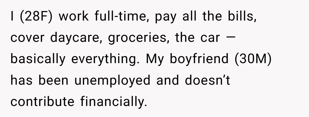I (28F) work full-time, pay all the bills, cover daycare, groceries, the car — basically everything. My boyfriend (30M) has been unemployed and doesn’t contribute financially.