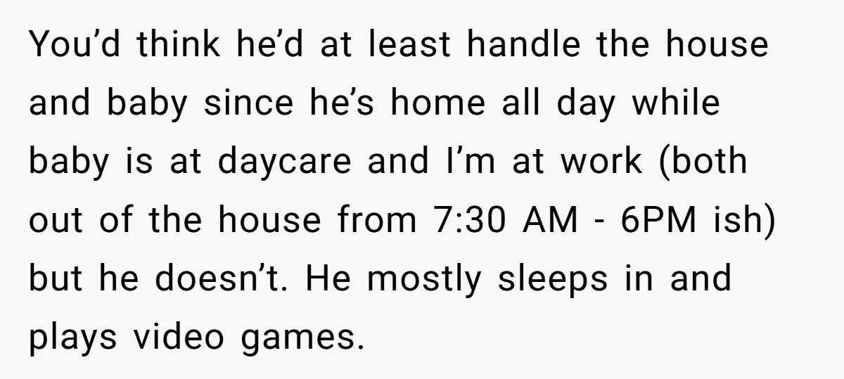 You’d think he’d at least handle the house and baby since he’s home all day while baby is at daycare and I’m at work (both out of the house from...