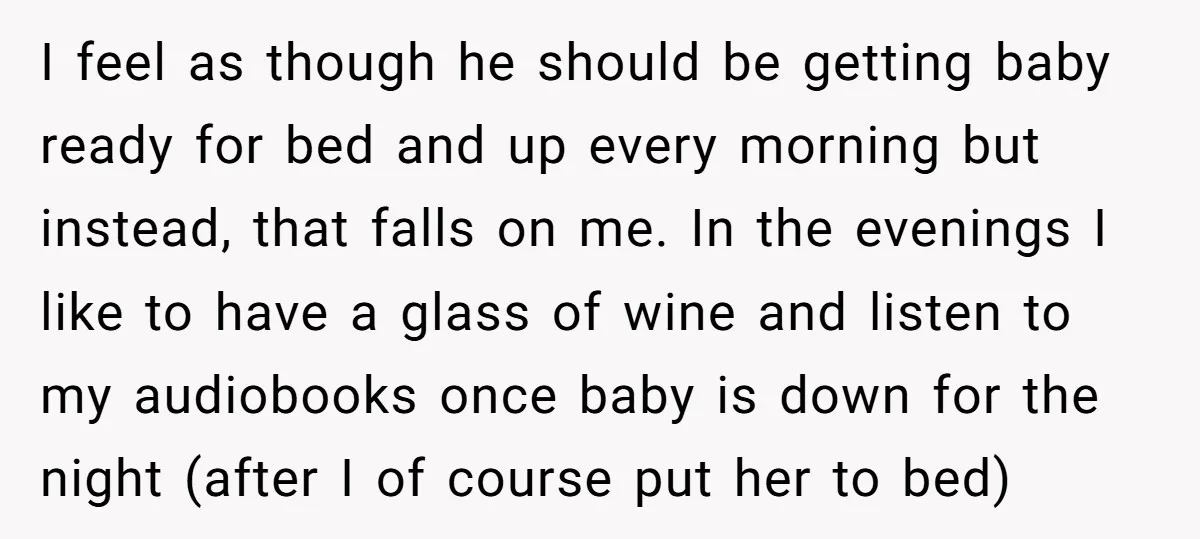 I feel as though he should be getting baby ready for bed and up every morning but instead, that falls on me. In the evenings I like to have a...