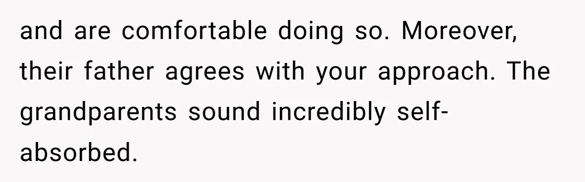 and are comfortable doing so. Moreover, their father agrees with your approach. The grandparents sound incredibly self-absorbed.