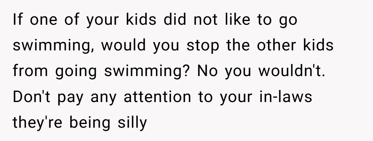 If one of your kids did not like to go swimming, would you stop the other kids from going swimming? No you wouldn't. Don't pay any attention to your in-laws...