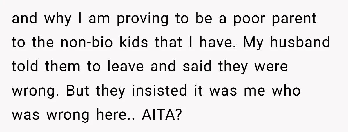 and why I am proving to be a poor parent to the non-bio kids that I have. My husband told them to leave and said they were wrong. But they...