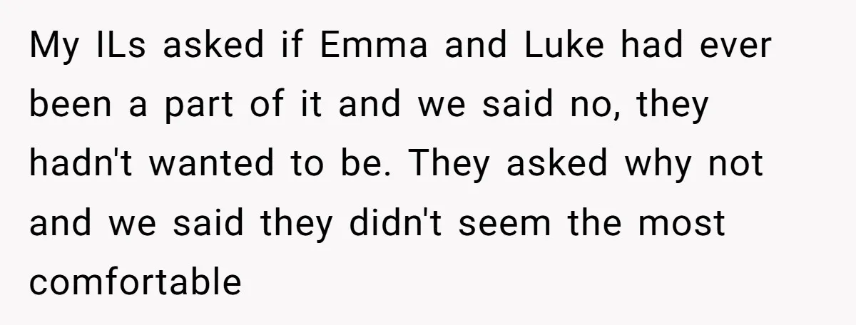My ILs asked if Emma and Luke had ever been a part of it and we said no, they hadn't wanted to be. They asked why not and we said...