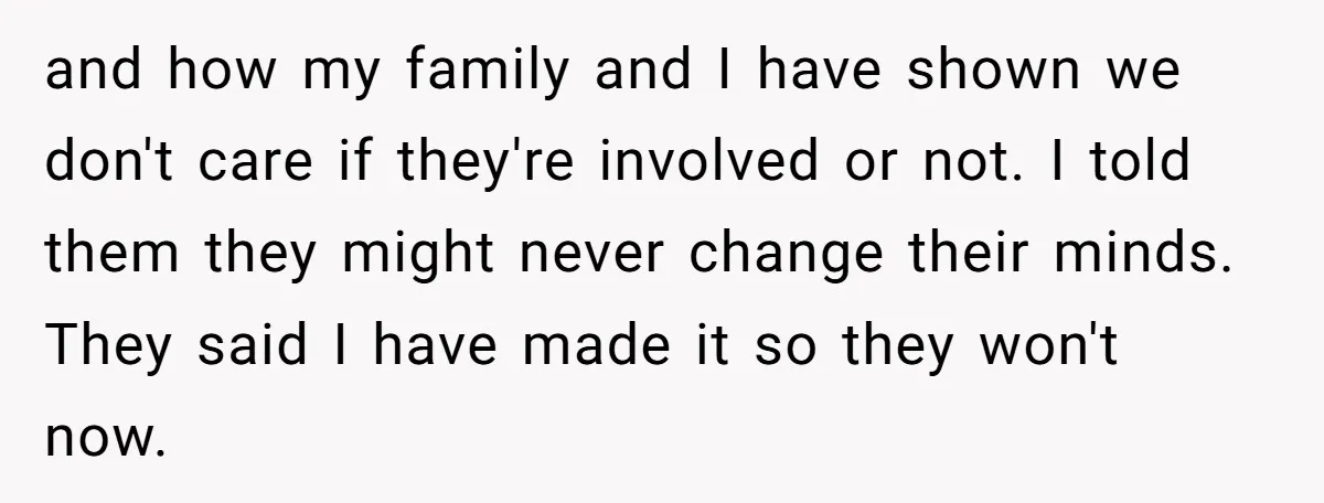 and how my family and I have shown we don't care if they're involved or not. I told them they might never change their minds. They said I have made...