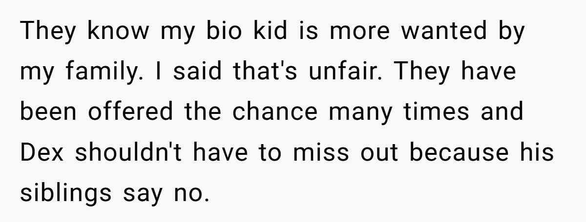They know my bio kid is more wanted by my family. I said that's unfair. They have been offered the chance many times and Dex shouldn't have to miss out...