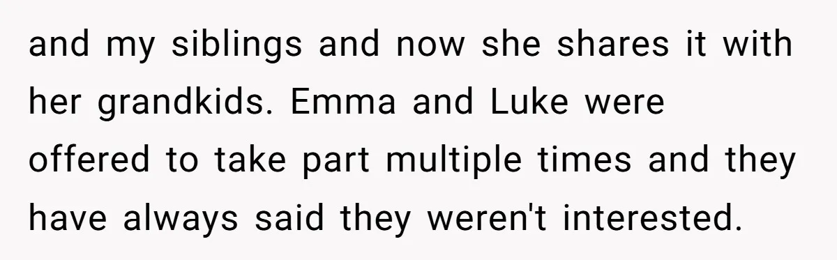 and my siblings and now she shares it with her grandkids. Emma and Luke were offered to take part multiple times and they have always said they weren't interested.