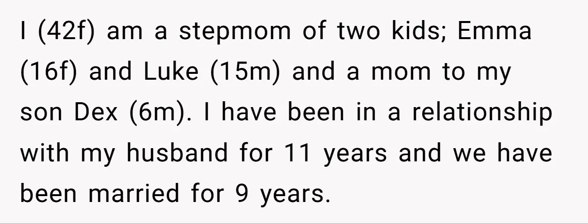I (42f) am a stepmom of two kids; Emma (16f) and Luke (15m) and a mom to my son Dex (6m). I have been in a relationship with my husband...