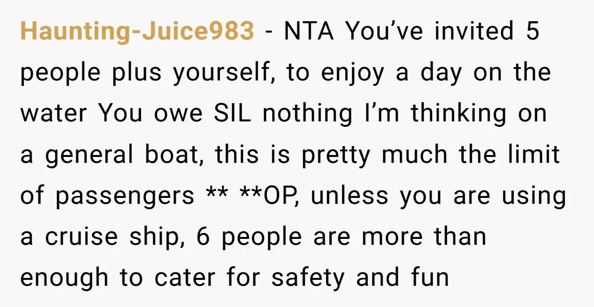 Haunting-Juice983 − NTA You’ve invited 5 people plus yourself, to enjoy a day on the water You owe SIL nothing I’m thinking on a general boat, this is pretty much...