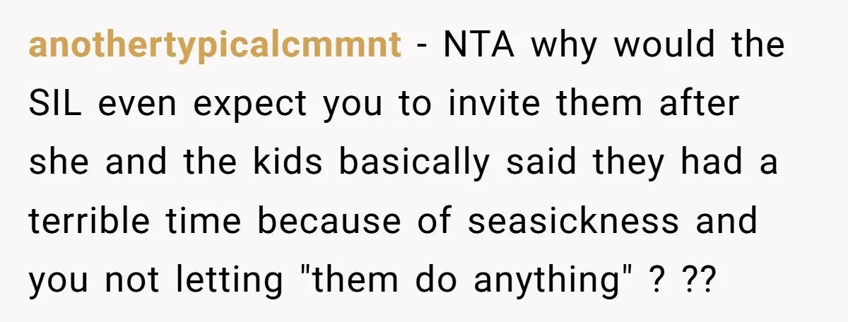 anothertypicalcmmnt − NTA why would the SIL even expect you to invite them after she and the kids basically said they had a terrible time because of seasickness and you...