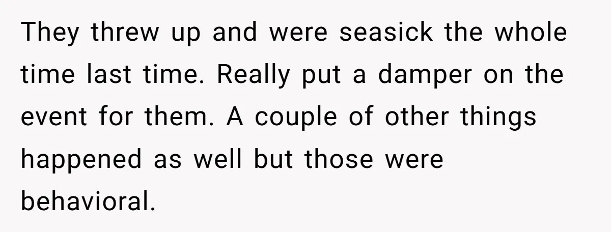 They threw up and were seasick the whole time last time. Really put a damper on the event for them. A couple of other things happened as well but those...