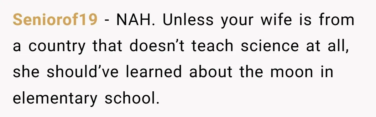 Seniorof19 − NAH. Unless your wife is from a country that doesn’t teach science at all, she should’ve learned about the moon in elementary school.