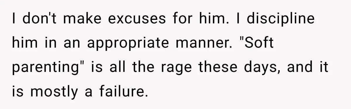I don't make excuses for him. I discipline him in an appropriate manner. "Soft parenting" is all the rage these days, and it is mostly a failure.