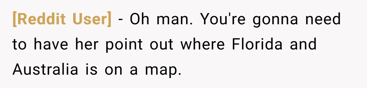 [Reddit User] − Oh man. You're gonna need to have her point out where Florida and Australia is on a map.