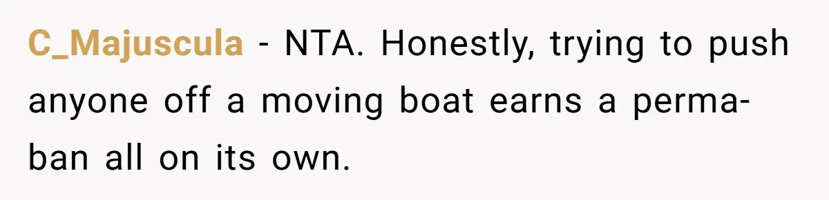 C_Majuscula − NTA. Honestly, trying to push anyone off a moving boat earns a perma-ban all on its own.