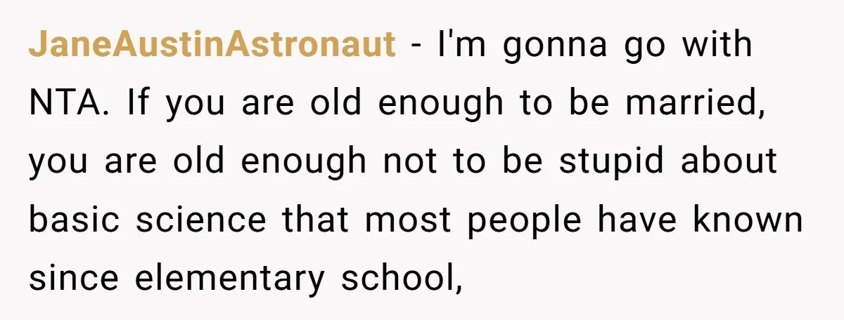 JaneAustinAstronaut − I'm gonna go with NTA. If you are old enough to be married, you are old enough not to be stupid about basic science that most people have...
