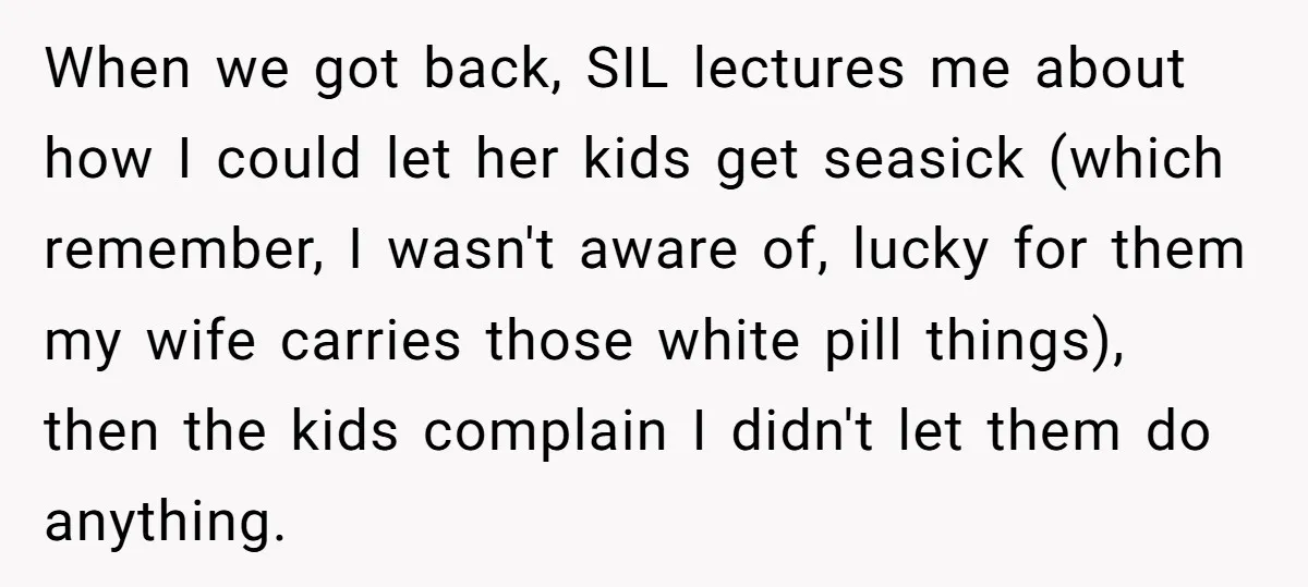 When we got back, SIL lectures me about how I could let her kids get seasick (which remember, I wasn't aware of, lucky for them my wife carries those white...
