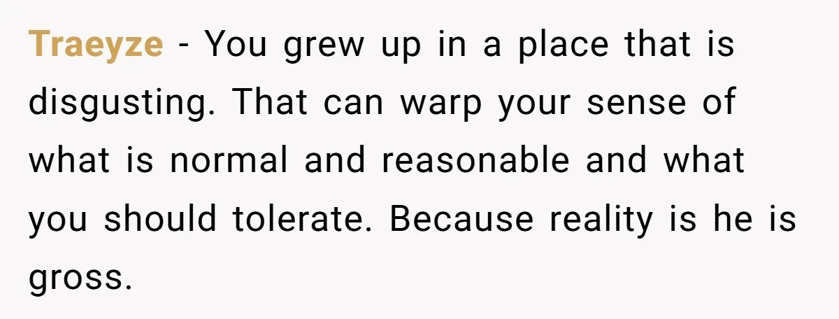 Traeyze − You grew up in a place that is disgusting. That can warp your sense of what is normal and reasonable and what you should tolerate. Because reality is...