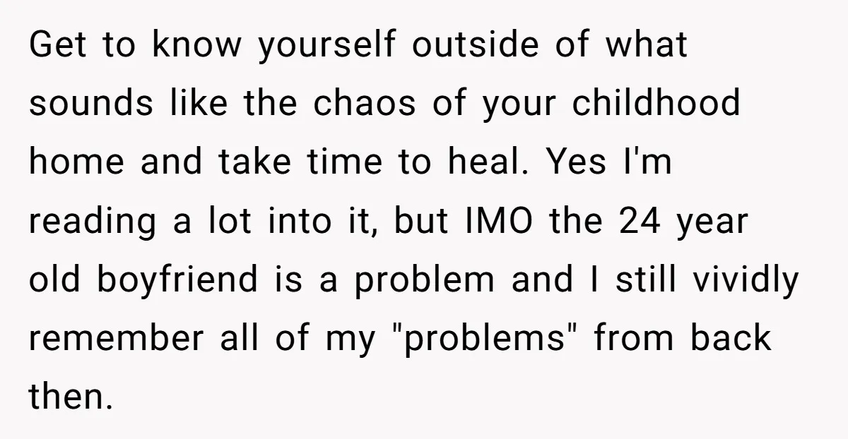 Get to know yourself outside of what sounds like the chaos of your childhood home and take time to heal. Yes I'm reading a lot into it, but IMO the...