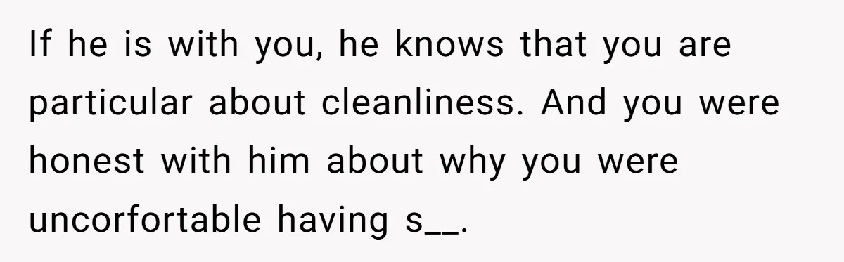 If he is with you, he knows that you are particular about cleanliness. And you were honest with him about why you were uncorfortable having s__.