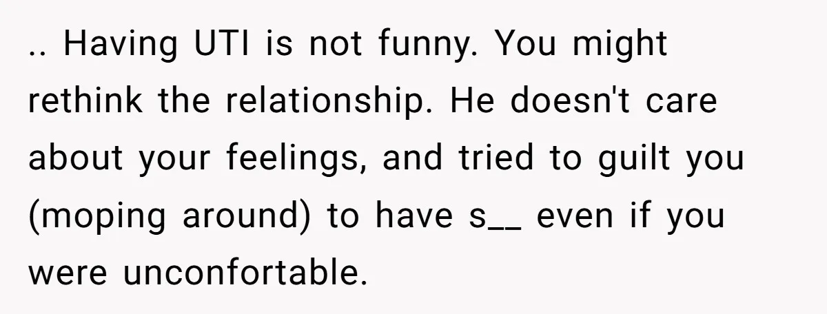 .. Having UTI is not funny. You might rethink the relationship. He doesn't care about your feelings, and tried to guilt you (moping around) to have s__ even if you...
