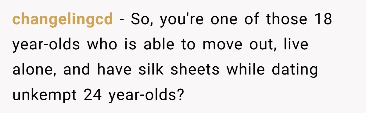 changelingcd − So, you're one of those 18 year-olds who is able to move out, live alone, and have silk sheets while dating unkempt 24 year-olds?