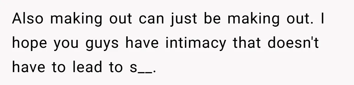 Also making out can just be making out. I hope you guys have intimacy that doesn't have to lead to s__.