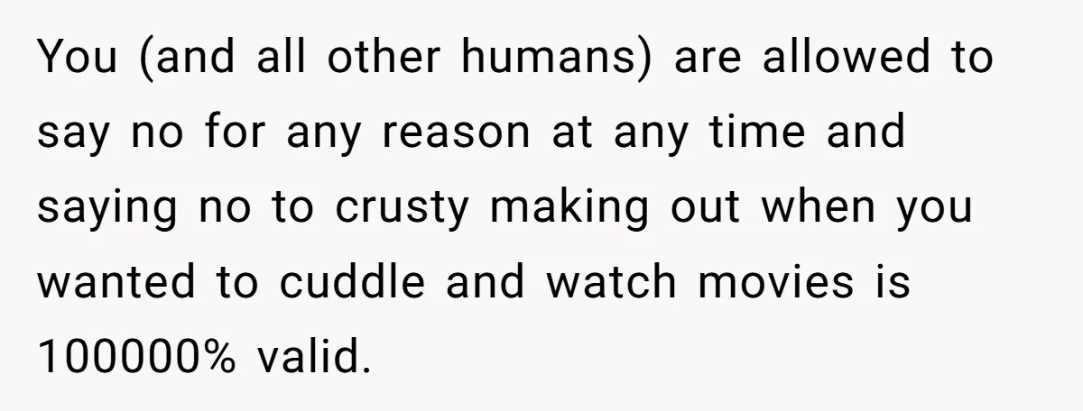 You (and all other humans) are allowed to say no for any reason at any time and saying no to crusty making out when you wanted to cuddle and watch...