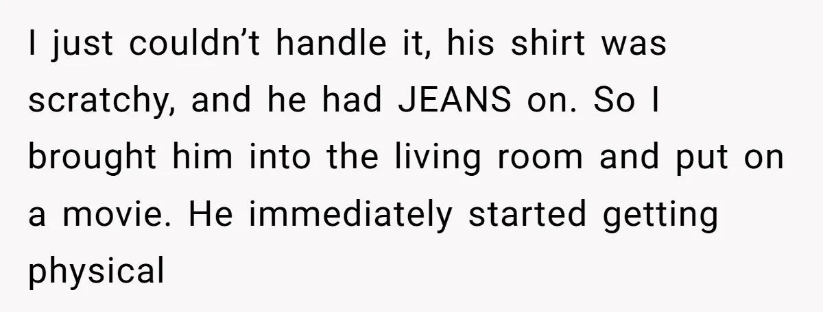 I just couldn’t handle it, his shirt was scratchy, and he had JEANS on. So I brought him into the living room and put on a movie. He immediately started...