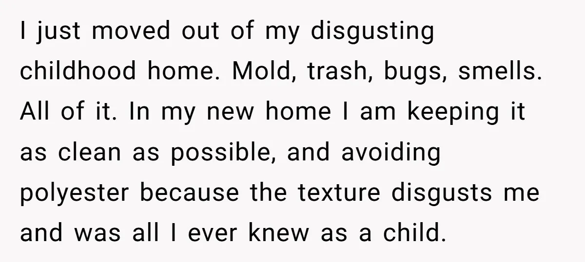 I just moved out of my disgusting childhood home. Mold, trash, bugs, smells. All of it. In my new home I am keeping it as clean as possible, and avoiding...