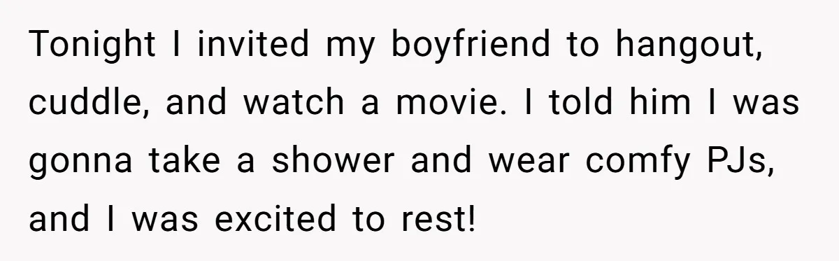 Tonight I invited my boyfriend to hangout, cuddle, and watch a movie. I told him I was gonna take a shower and wear comfy PJs, and I was excited to...